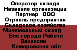 Оператор склада › Название организации ­ Партнер, ООО › Отрасль предприятия ­ Складское хозяйство › Минимальный оклад ­ 1 - Все города Работа » Вакансии   . Кемеровская обл.,Прокопьевск г.